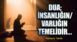 Dua; İnsanlığın/Varlığın Temelidir…