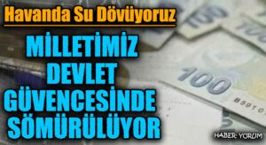 MİLLETİMİZ DEVLET GÜVENCESİNDE SÖMÜRÜLÜYOR