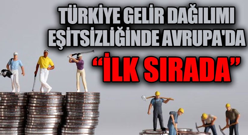 TÜRKİYE GELİR DAĞILIMI EŞİTSİZLİĞİNDE AVRUPA’DA İLK SIRADA