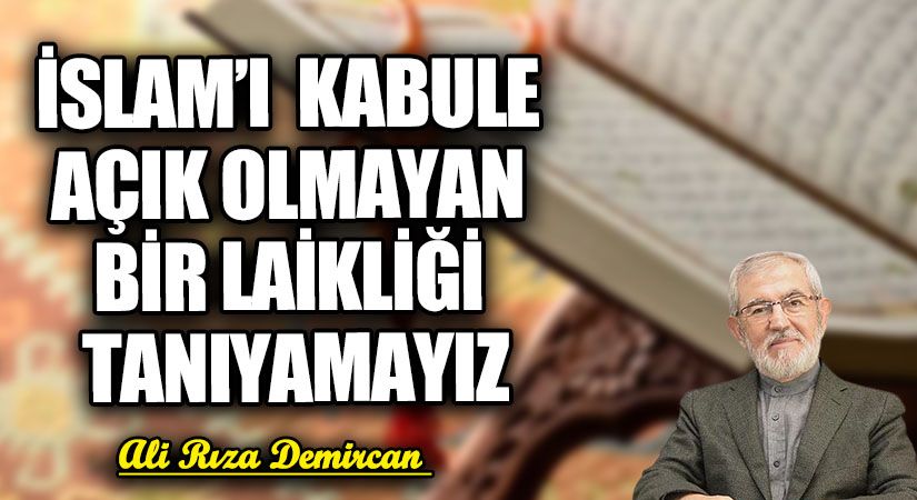 İSLAM’I KABULE AÇIK OLMAYAN BİR LAİKLİĞİ TANIYAMAYIZ