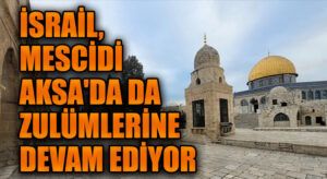 İSRAİL MESCİDİ AKSA’DA DA ZULÜMLERİNE DEVAM EDİYOR