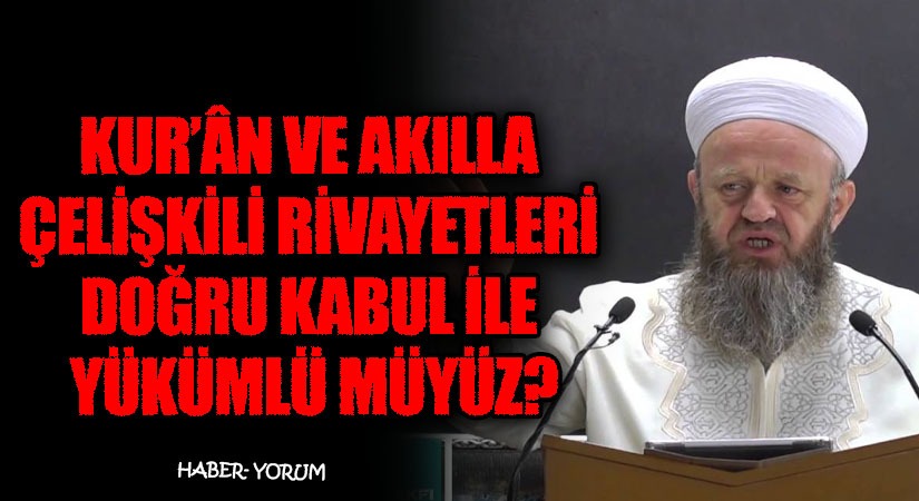 KUR’ÂN VE AKILLA ÇELİŞKİLİ RİVAYETLERİ DOĞRU KABUL İLE YÜKÜMLÜ MÜYÜZ?