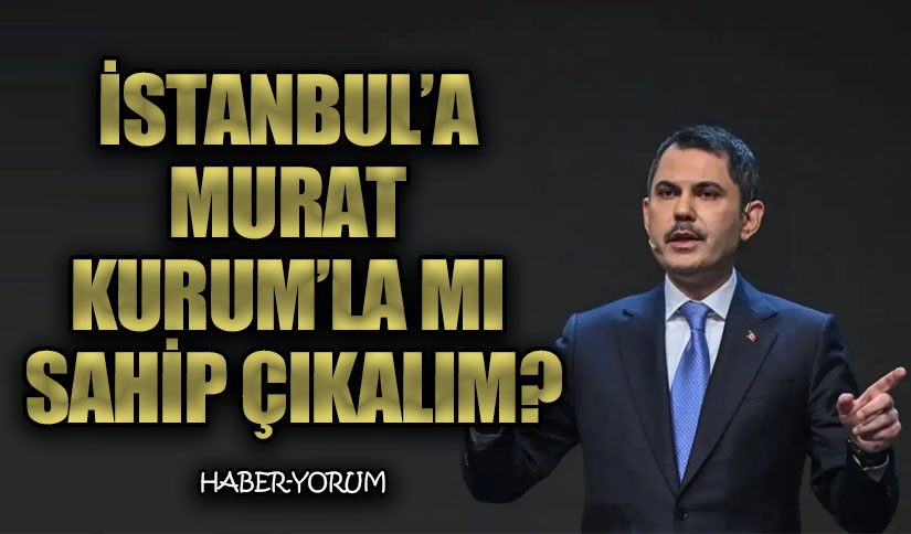 İSTANBUL’A MURAT KURUM’LA MI SAHİP ÇIKALIM?
