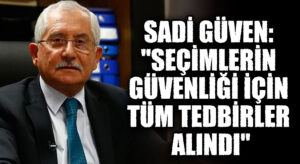 YSK Başkanı Sadi Güven: “Seçimlerin Güvenliği İçin Tüm Tedbirler Alındı”