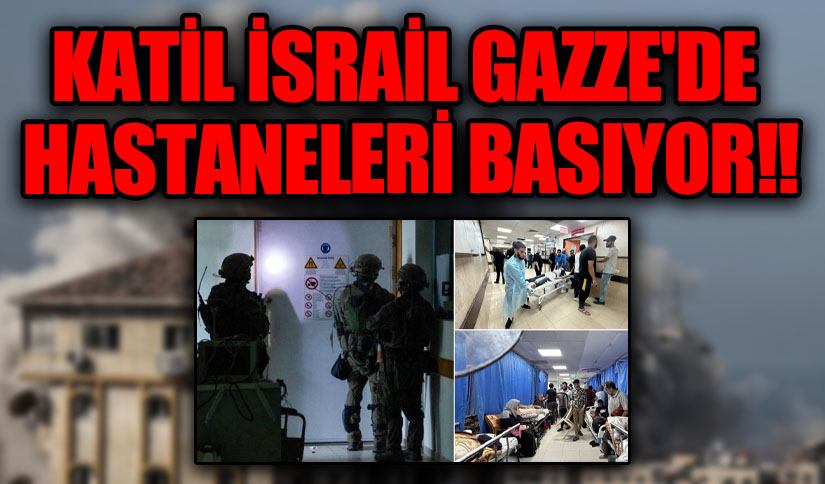 KATİL İSRAİL GAZZE’DE HASTANELERİ BASIYOR