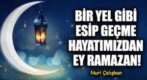 BİR YEL GİBİ ESİP GEÇME HAYATIMIZDAN EY RAMAZAN!