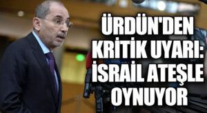 ÜRDÜN’DEN KRİTİK UYARI: İSRAİL ATEŞLE OYNUYOR