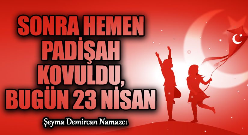 SONRA HEMEN PADİŞAH KOVULDU, BUGÜN 23 NİSAN