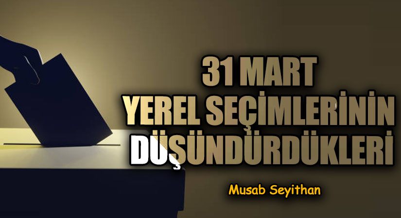 31 MART YEREL SEÇİMLERİNİN DÜŞÜNDÜRDÜKLERİ