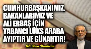 CUMHURBAŞKANIMIZ, BAKANLARIMIZ VE ALİ ERBAŞ İÇİN YABANCI LÜKS ARABA AYIPTIR VE GÜNAHTIR