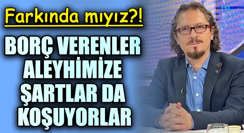 BORÇ VERENLER ALEYHİMİZE ŞARTLAR DA KOŞUYORLAR