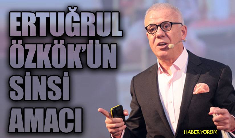 ERTUĞRUL ÖZKÖK’ÜN SİNSİ AMACI