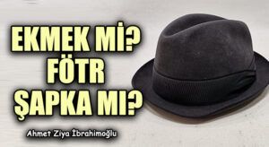 EKMEK Mİ? FÖTR ŞAPKA MI?