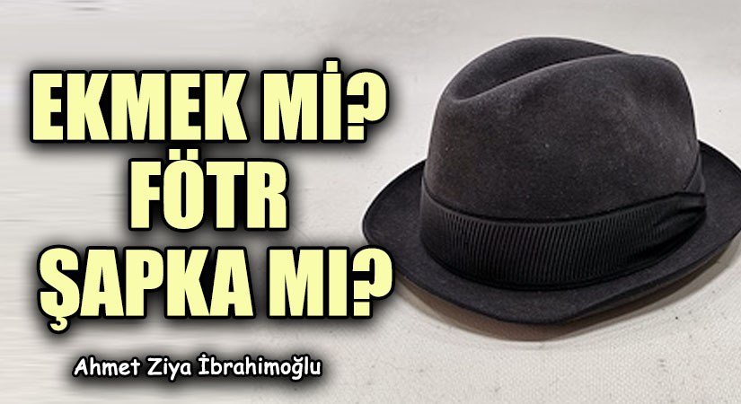 EKMEK Mİ? FÖTR ŞAPKA MI?