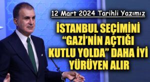 İSTANBUL SEÇİMİNİ “GAZİ’NİN AÇTIĞI KUTLU YOLDA” DAHA İYİ YÜRÜYEN ALIR