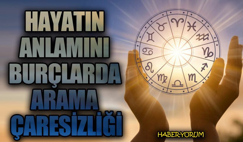 HAYATIN ANLAMINI BURÇLARDA ARAMA ÇARESİZLİĞİ