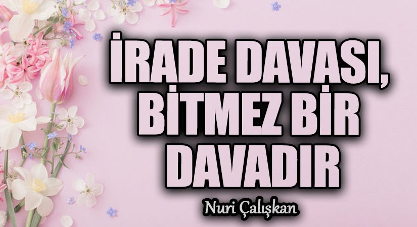 İRADE DAVASI, BİTMEZ BİR DAVADIR