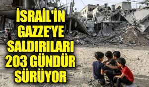 İsrail’in Gazze’ye Saldırıları 203 Gün Boyunca Sürüyor
