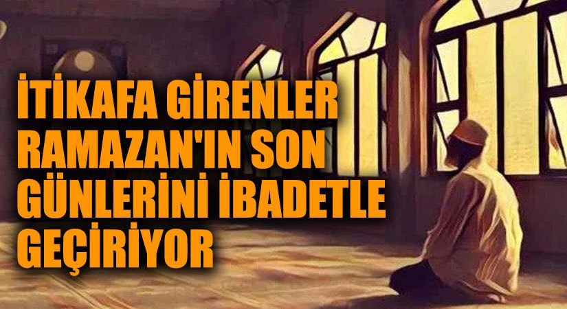İtikafa Girenler Ramazan’ın Son Günlerini İbadetle Geçiriyor