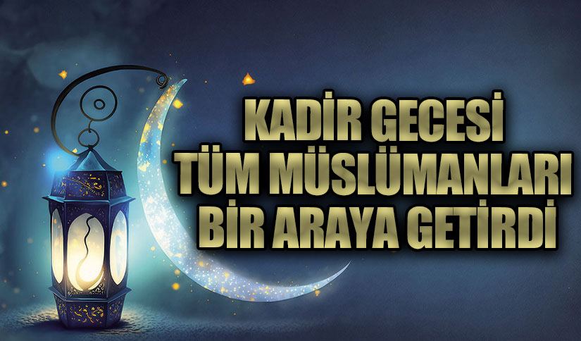 KADİR GECESİ TÜM MÜSLÜMANLARI BİR ARAYA GETİRDİ