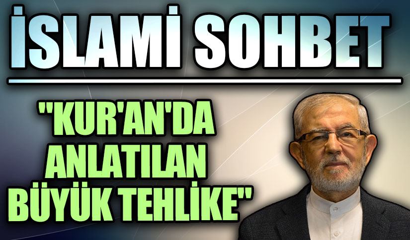 İSLAMİ SOHBET “KUR’AN’DA ANLATILAN BÜYÜK TEHLİKE”