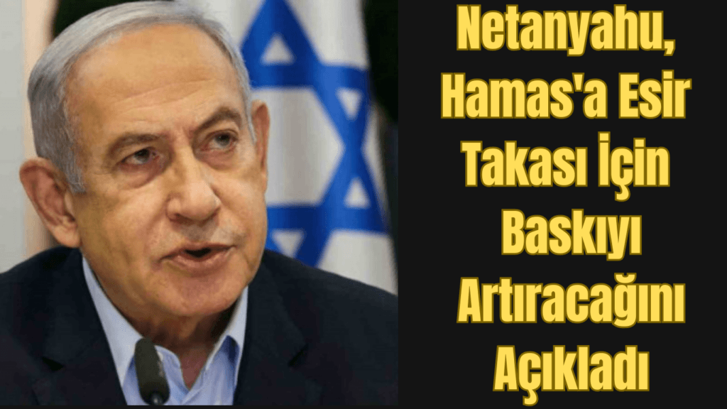 Netanyahu, Hamas’a Esir Takası İçin Baskıyı Artıracağını Açıkladı