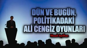 DÜN VE BUGÜN, POLİTİKADAKİ ALİ CENGİZ OYUNLARI