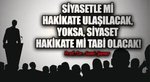 Siyasetle mi Hakikate Ulaşılacak, Yoksa, Siyaset; Hakikate mi Tabi Olacak