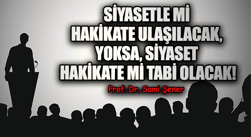 Siyasetle mi Hakikate Ulaşılacak, Yoksa, Siyaset; Hakikate mi Tabi Olacak