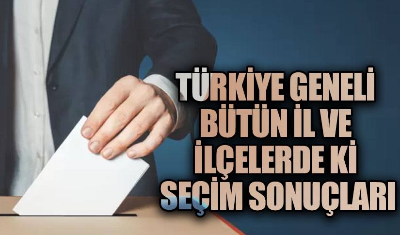 TÜRKİYE GENELİ BÜTÜN İL VE İLÇELERDE Kİ SEÇİM SONUÇLARI