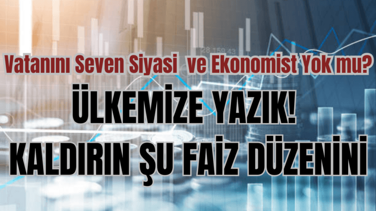 ÜLKEMİZE YAZIK! KALDIRIN ŞU FAİZ DÜZENİNİ…