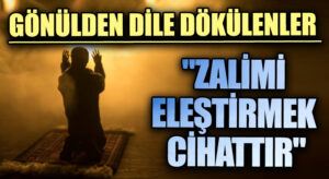 GÖNÜLDEN DİLE DÖKÜLENLER “ZALİMİ ELEŞTİRMEK CİHATTIR”