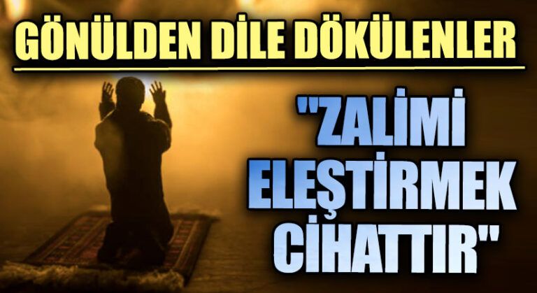 GÖNÜLDEN DİLE DÖKÜLENLER “ZALİMİ ELEŞTİRMEK CİHATTIR”