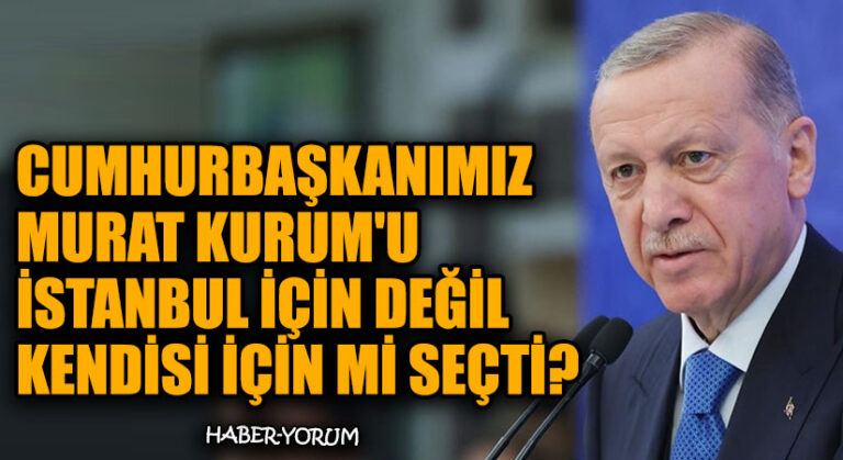 CUMHURBAŞKANIMIZ MURAT KURUM’U İSTANBUL İÇİN DEĞİL KENDİSİ İÇİN Mİ SEÇTİ?