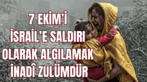7 Ekim’i İsrail’e Saldırı Olarak Algılamak İnadi  Zulümdür.
