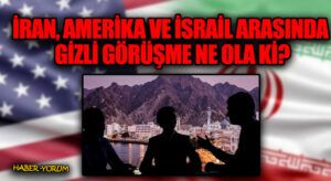 İRAN, AMERİKA VE İSRAİL ARASINDA GİZLİ GÖRÜŞME NE OLA Kİ?