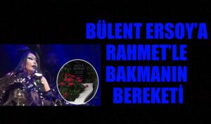 BÜLENT ERSOY’A RAHMET’LE BAKMANIN BEREKETİ