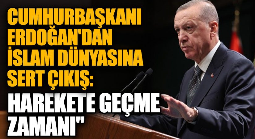 Cumhurbaşkanı Erdoğan’dan İslam Dünyasına Sert Çıkış: “Harekete Geçme Zamanı”