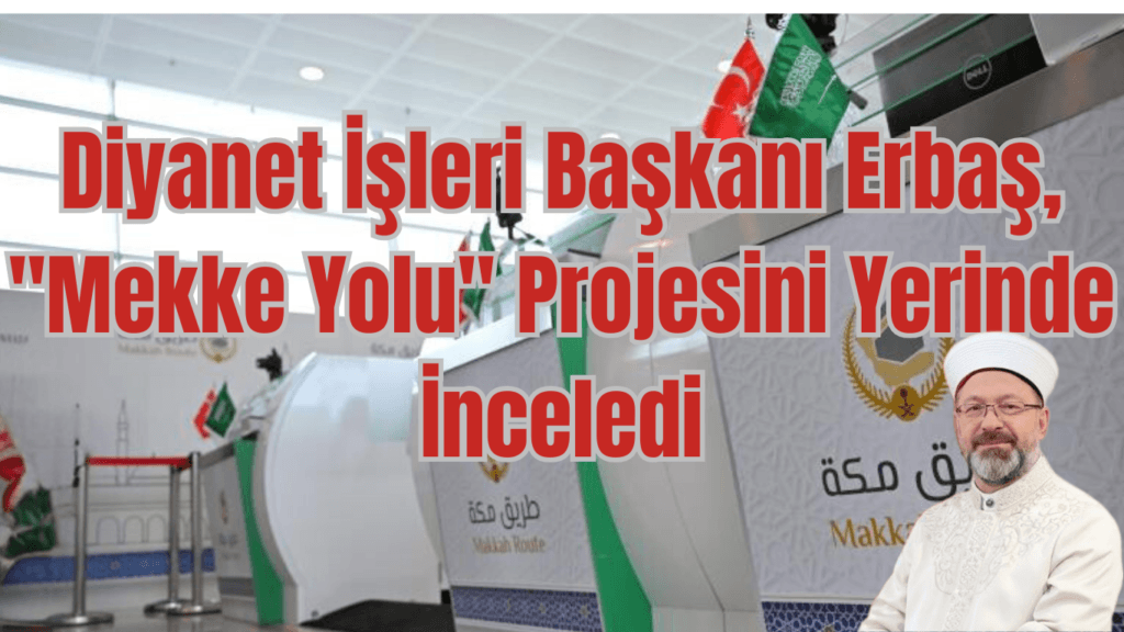 Diyanet İşleri Başkanı Erbaş, “Mekke Yolu” Projesini Yerinde İnceledi