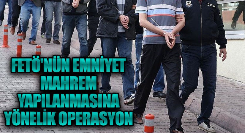 FETÖ’nün Emniyet Mahrem Yapılanmasına Yönelik Operasyon
