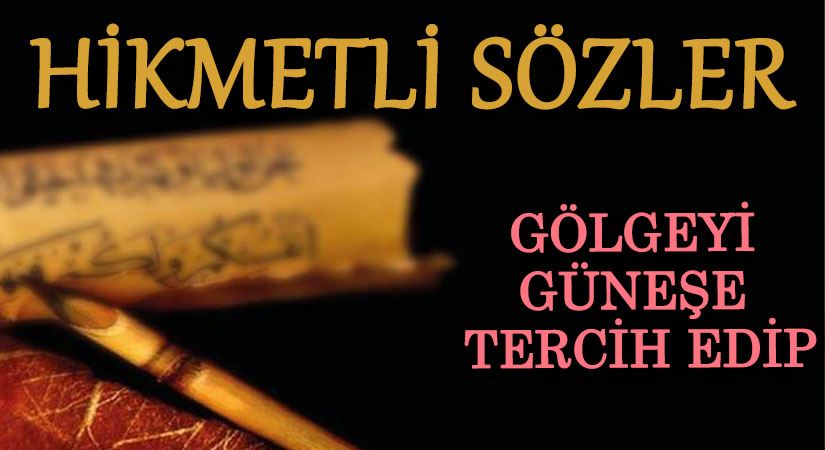 HİKMETLİ SÖZLER “Gölgeyi güneşe tercih edip..”