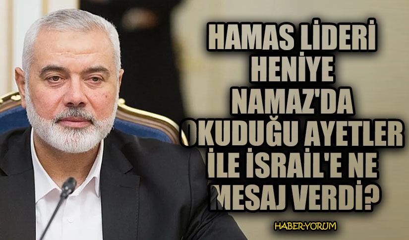 Hamas Lideri Heniye Namazda Okuduğu Ayetler ile İsrail’e Ne Mesaj Verdi?