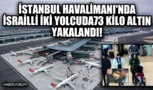 İstanbul Havalimanı’nda İsrailli iki yolcuda 73 Kilo Altın Yakalandı