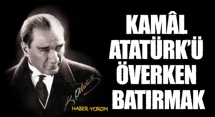 KAMÂL ATATÜRK’Ü ÖVERKEN BATIRMAK