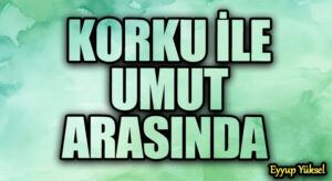 KORKU İLE UMUT ARASINDA      