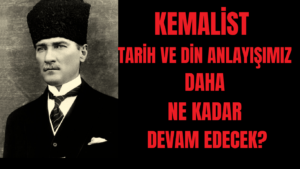 Kemalist  Tarih ve Din Anlayışımız Daha Ne Kadar Devam Edecek?