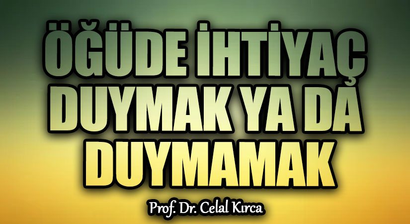 ÖĞÜDE İHTİYAÇ DUYMAK YA DA DUYMAMAK