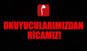 OKUYUCULARIMIZDAN RİCAMIZ!