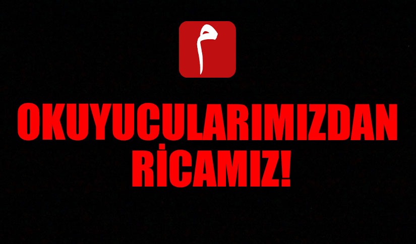 OKUYUCULARIMIZDAN RİCAMIZ!