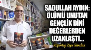 SADULLAH AYDIN: ÖLÜMÜ UNUTAN GENÇLİK DİNİ DEĞERLERDEN UZAKLAŞTI